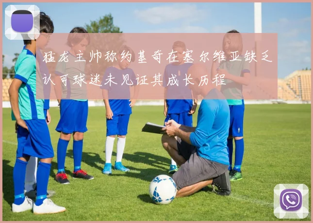 猛龙主帅称约基奇在塞尔维亚缺乏认可球迷未见证其成长历程