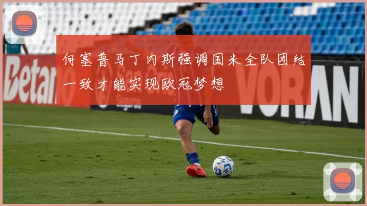 何塞普马丁内斯强调国米全队团结一致才能实现欧冠梦想