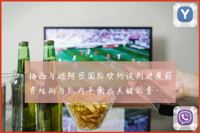 梅西与迈阿密国际续约谈判进展薪资结构与队内平衡成关键因素
